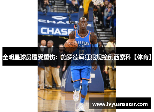 全明星球员遭受重伤：施罗德疯狂犯规撞倒西索科【体育】